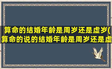 算命的结婚年龄是周岁还是虚岁(算命的说的结婚年龄是周岁还是虚 🐴 岁 💐 )